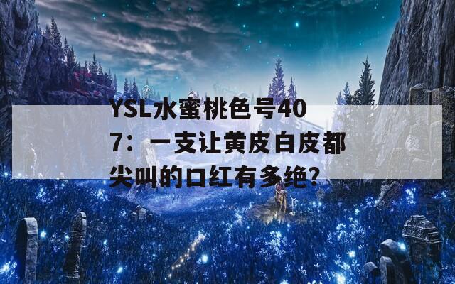 YSL水蜜桃色号407：一支让黄皮白皮都尖叫的口红有多绝？