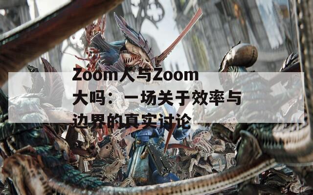 Zoom人与Zoom大吗：一场关于效率与边界的真实讨论