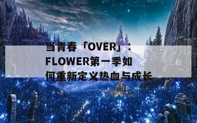 当青春「OVER」：FLOWER第一季如何重新定义热血与成长