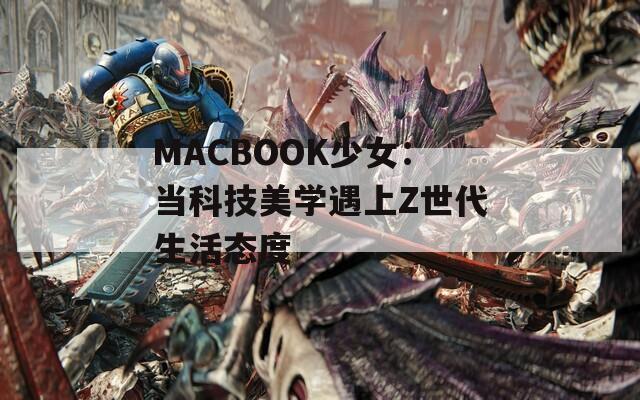 MACBOOK少女：当科技美学遇上Z世代生活态度