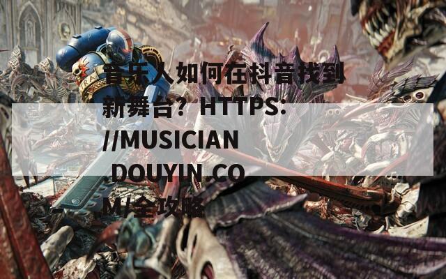 音乐人如何在抖音找到新舞台？HTTPS://MUSICIAN.DOUYIN.COM/全攻略