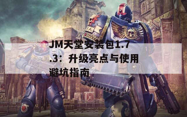 JM天堂安装包1.7.3：升级亮点与使用避坑指南