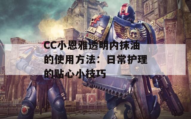 CC小恩雅透明内抹油的使用方法：日常护理的贴心小技巧