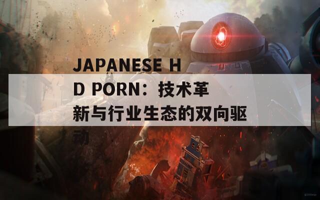 JAPANESE HD PORN：技术革新与行业生态的双向驱动