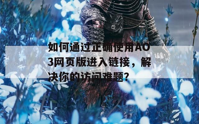 如何通过正确使用AO3网页版进入链接，解决你的访问难题？