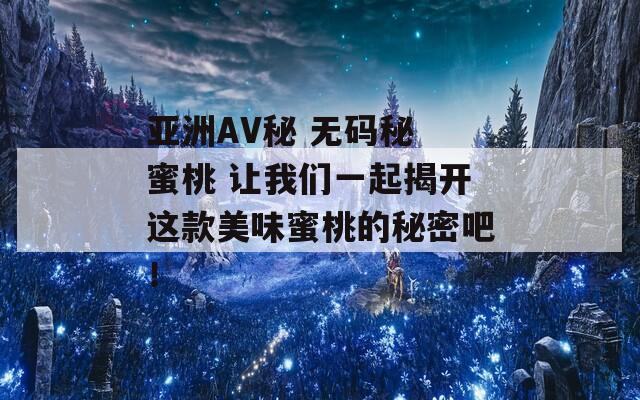 亚洲AV秘 无码秘 蜜桃 让我们一起揭开这款美味蜜桃的秘密吧！