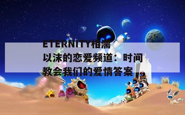 ETERNITY相濡以沫的恋爱频道：时间教会我们的爱情答案