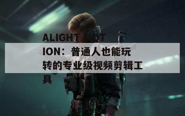 ALIGHT MOTION：普通人也能玩转的专业级视频剪辑工具