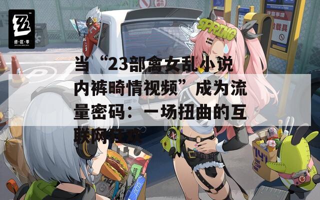 当“23部禽女乱小说内裤畸情视频”成为流量密码：一场扭曲的互联网狂欢