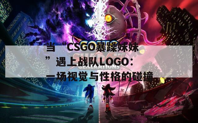 当“CSGO暴躁妹妹”遇上战队LOGO：一场视觉与性格的碰撞