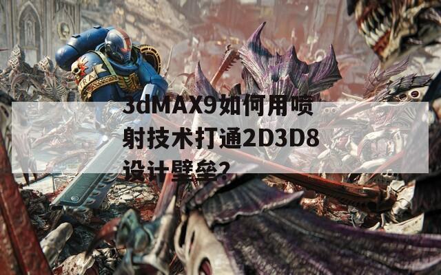 3dMAX9如何用喷射技术打通2D3D8设计壁垒？