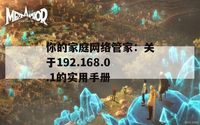 你的家庭网络管家：关于192.168.0.1的实用手册