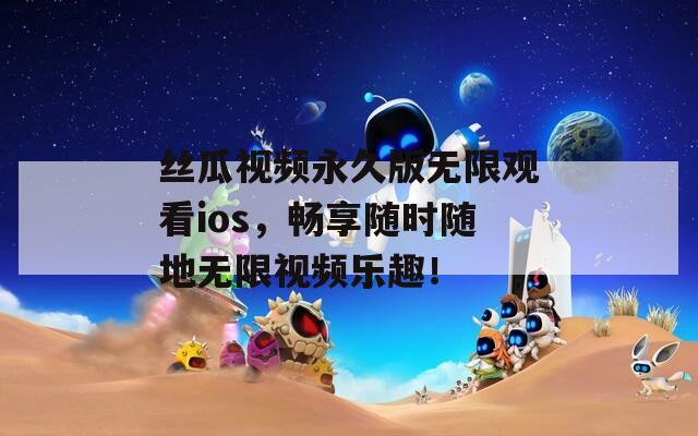 丝瓜视频永久版无限观看ios，畅享随时随地无限视频乐趣！