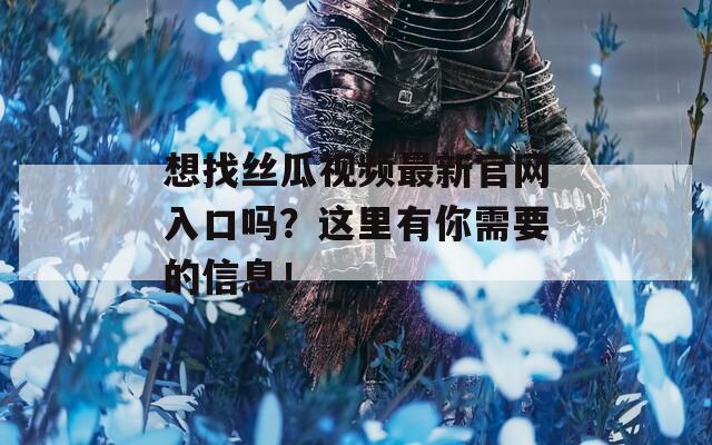 想找丝瓜视频最新官网入口吗？这里有你需要的信息！