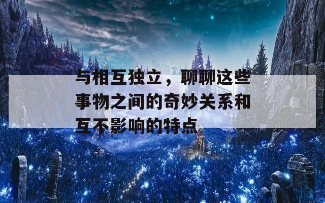 与相互独立，聊聊这些事物之间的奇妙关系和互不影响的特点