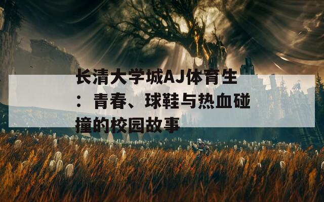 长清大学城AJ体育生：青春、球鞋与热血碰撞的校园故事