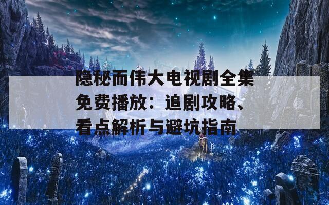 隐秘而伟大电视剧全集免费播放：追剧攻略、看点解析与避坑指南