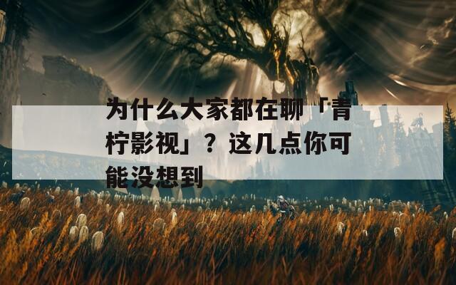 为什么大家都在聊「青柠影视」？这几点你可能没想到