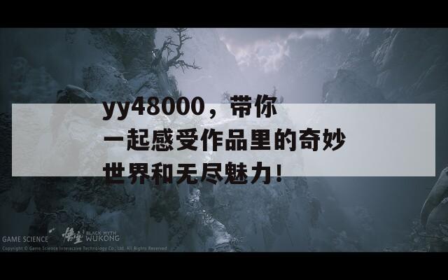 yy48000，带你一起感受作品里的奇妙世界和无尽魅力！