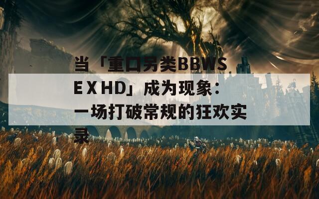 当「重囗另类BBWSEⅩHD」成为现象：一场打破常规的狂欢实录