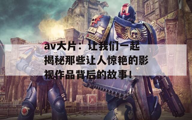 av大片：让我们一起揭秘那些让人惊艳的影视作品背后的故事！