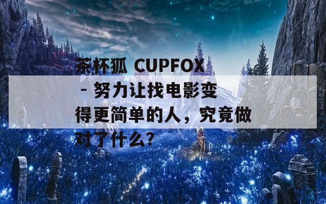 茶杯狐 CUPFOX - 努力让找电影变得更简单的人，究竟做对了什么？