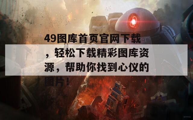 49图库首页官网下载，轻松下载精彩图库资源，帮助你找到心仪的图片！