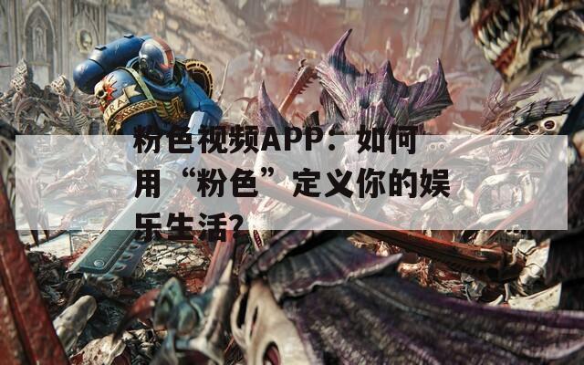 粉色视频APP：如何用“粉色”定义你的娱乐生活？