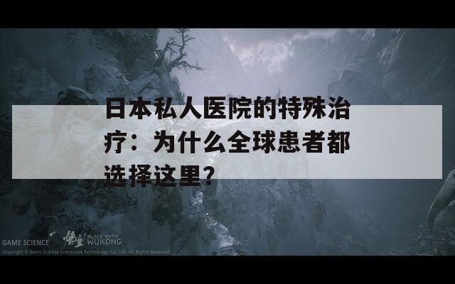 日本私人医院的特殊治疗：为什么全球患者都选择这里？