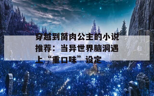 穿越到胬肉公主的小说推荐：当异世界脑洞遇上“重口味”设定