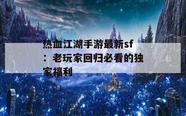 热血江湖手游最新sf：老玩家回归必看的独家福利