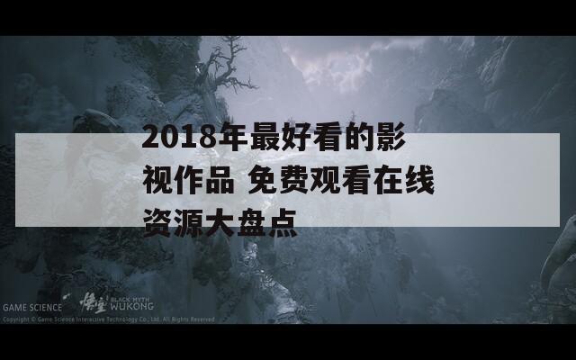 2018年最好看的影视作品 免费观看在线资源大盘点