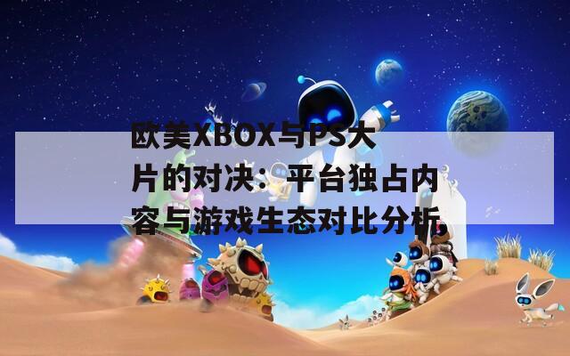 欧美XBOX与PS大片的对决：平台独占内容与游戏生态对比分析