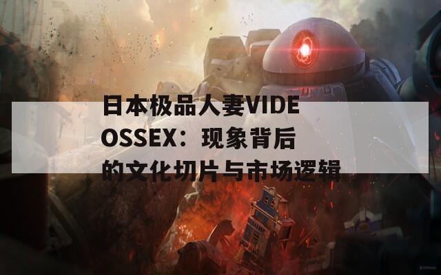 日本极品人妻VIDEOSSEX：现象背后的文化切片与市场逻辑