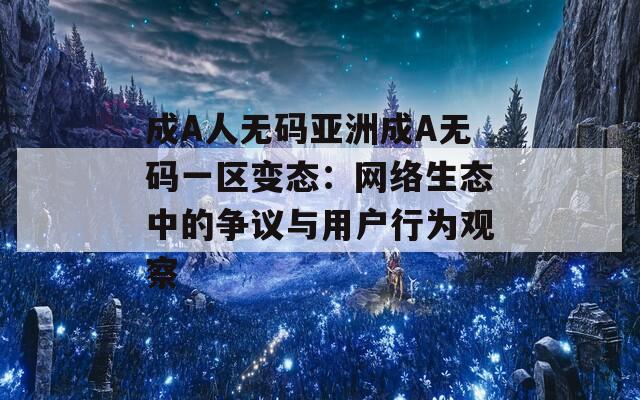 成A人无码亚洲成A无码一区变态：网络生态中的争议与用户行为观察