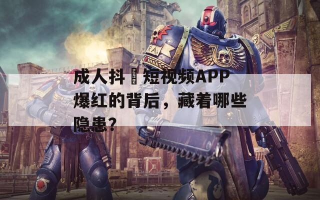 成人抖抈短视频APP爆红的背后，藏着哪些隐患？