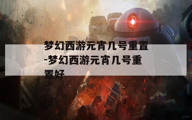 梦幻西游元宵几号重置-梦幻西游元宵几号重置好