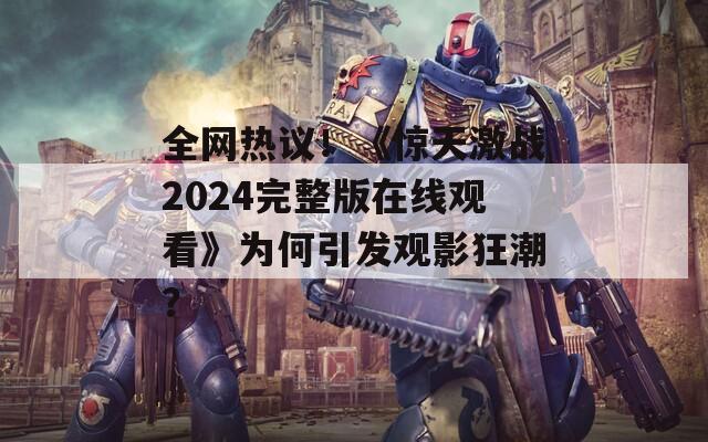 全网热议！《惊天激战2024完整版在线观看》为何引发观影狂潮？