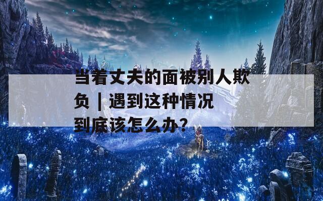 当着丈夫的面被别人欺负 | 遇到这种情况到底该怎么办？