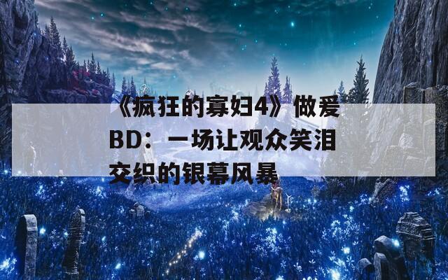 《疯狂的寡妇4》做爰BD：一场让观众笑泪交织的银幕风暴