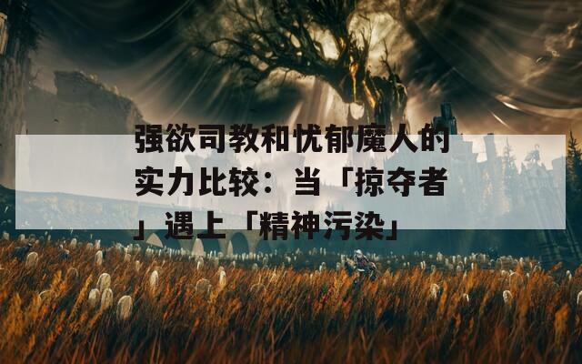 强欲司教和忧郁魔人的实力比较：当「掠夺者」遇上「精神污染」