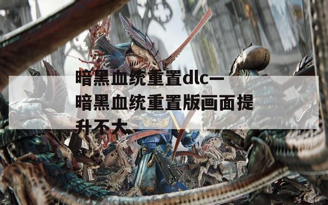 暗黑血统重置dlc—暗黑血统重置版画面提升不大