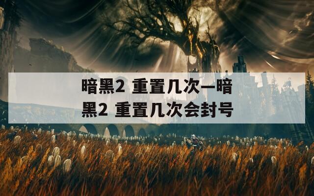 暗黑2 重置几次—暗黑2 重置几次会封号