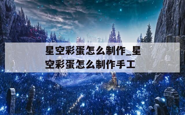 星空彩蛋怎么制作_星空彩蛋怎么制作手工