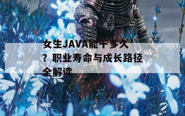 女生JAVA能干多久？职业寿命与成长路径全解读