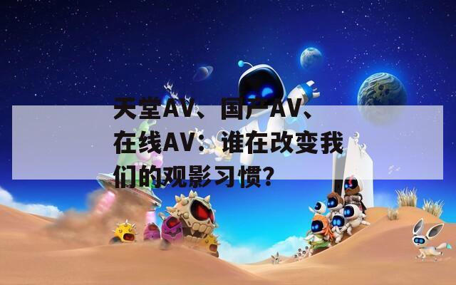 天堂AV、国产AV、在线AV：谁在改变我们的观影习惯？