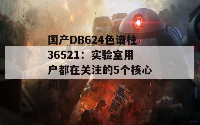 国产DB624色谱柱36521：实验室用户都在关注的5个核心问题