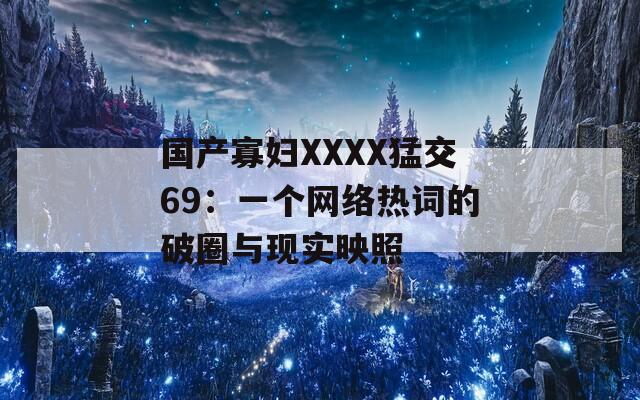 国产寡妇XXXX猛交69：一个网络热词的破圈与现实映照