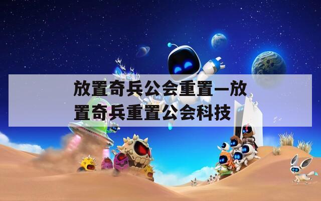 放置奇兵公会重置—放置奇兵重置公会科技