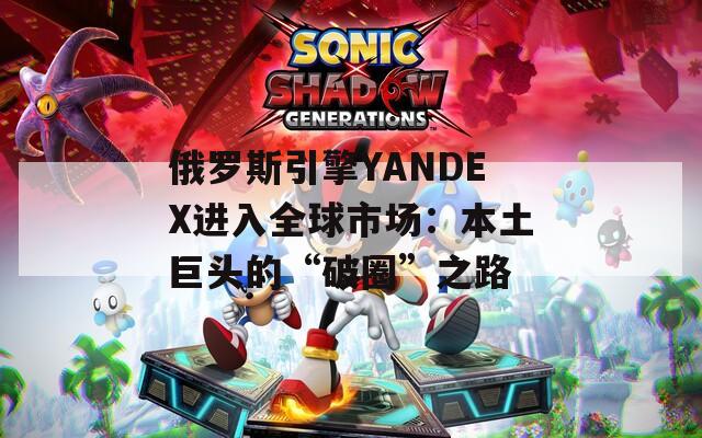 俄罗斯引擎YANDEX进入全球市场：本土巨头的“破圈”之路